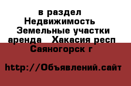  в раздел : Недвижимость » Земельные участки аренда . Хакасия респ.,Саяногорск г.